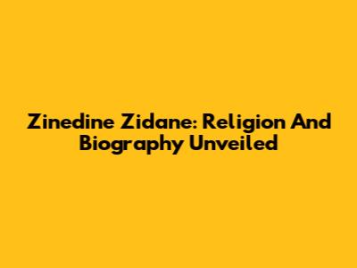 Zinedine Zidane: Religion And Biography Unveiled
