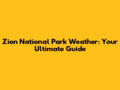 Zion National Park Weather: Your Ultimate Guide