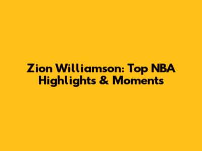 Zion Williamson: Top NBA Highlights & Moments