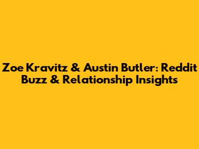 Zoe Kravitz & Austin Butler: Reddit Buzz & Relationship Insights