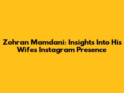 Zohran Mamdani: Insights Into His Wife's Instagram Presence