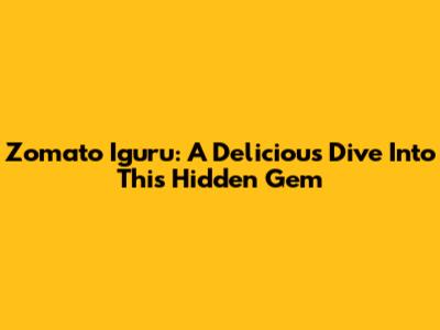 Zomato Iguru: A Delicious Dive Into This Hidden Gem