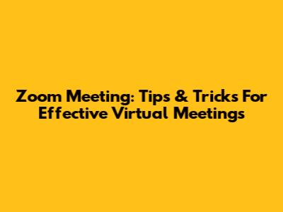 Zoom Meeting: Tips & Tricks For Effective Virtual Meetings