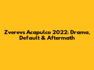 Zverev's Acapulco 2022: Drama, Default & Aftermath