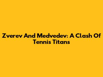 Zverev And Medvedev: A Clash Of Tennis Titans